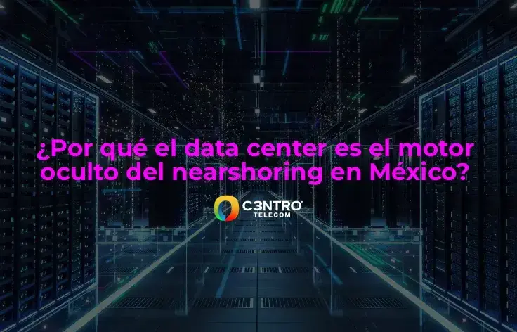 ¿Por qué el data center es el motor oculto del nearshoring en México?