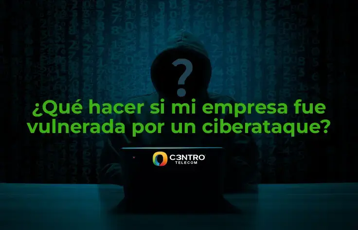 ¿Qué hacer si mi empresa fue vulnerada por un ciberataque?