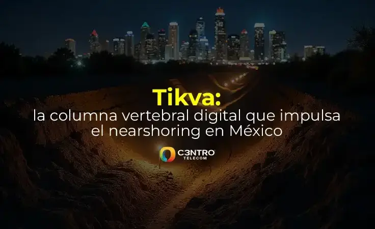 Tikva: la columna vertebral digital que impulsa el nearshoring en México