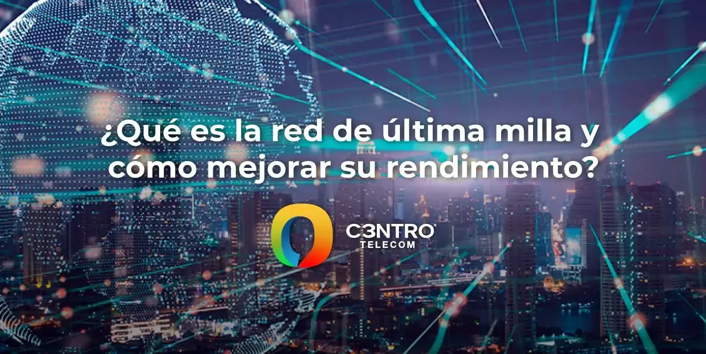 ¿Cómo mejorar el rendimiento de tu red de última milla? 